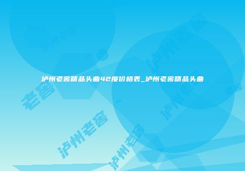 泸州老窖精品头曲42度价格表_泸州老窖精品头曲