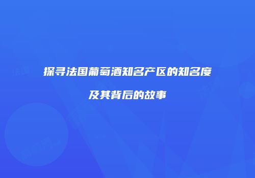 探寻法国葡萄酒知名产区的知名度及其背后的故事