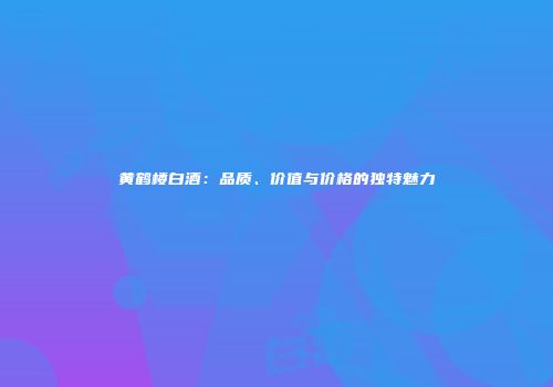 黄鹤楼白酒：品质、价值与价格的独特魅力