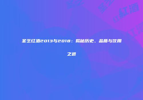 圣芝红酒2013与2018：揭秘历史、品质与饮用之道