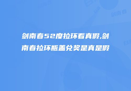 剑南春52度拉环看真假,剑南春拉环瓶盖兑奖是真是假