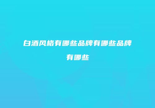 白酒风格有哪些品牌有哪些品牌有哪些