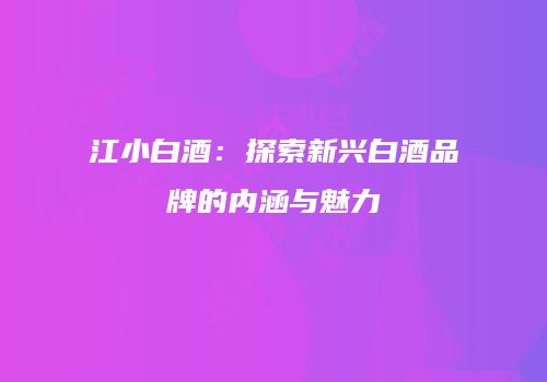 江小白酒：探索新兴白酒品牌的内涵与魅力
