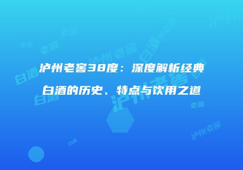 泸州老窖38度：深度解析经典白酒的历史、特点与饮用之道