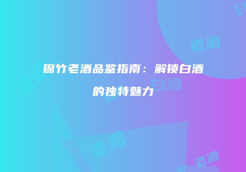 锦竹老酒品鉴指南：解锁白酒的独特魅力
