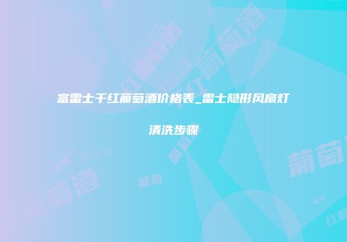 富雷士干红葡萄酒价格表_雷士隐形风扇灯清洗步骤