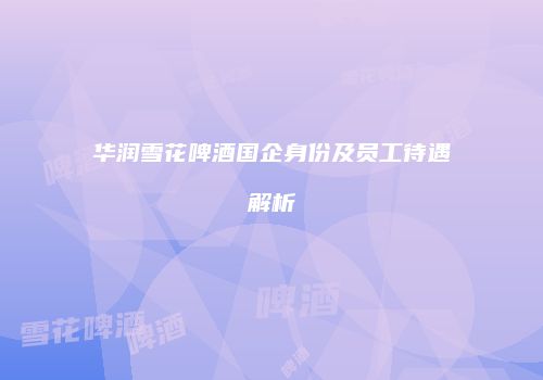 华润雪花啤酒国企身份及员工待遇解析