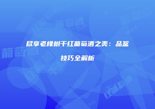 尽享老橡树干红葡萄酒之美：品鉴技巧全解析