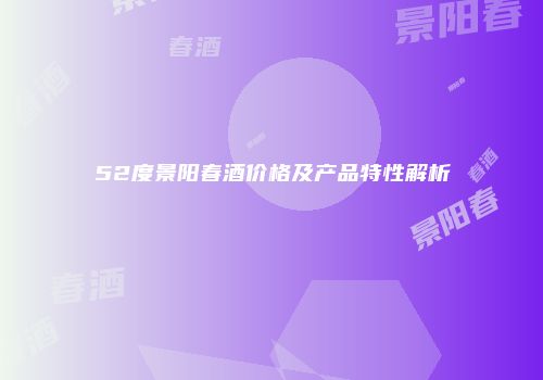 52度景阳春酒价格及产品特性解析