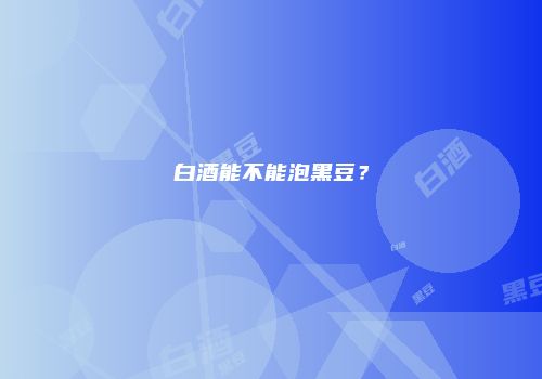 白酒能不能泡黑豆？