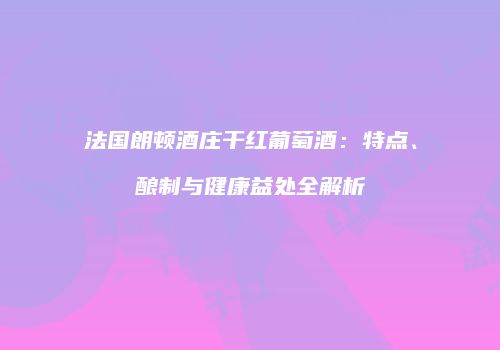 法国朗顿酒庄干红葡萄酒：特点、酿制与健康益处全解析