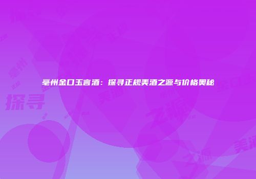 亳州金口玉言酒：探寻正规美酒之源与价格奥秘