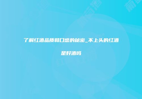 了解红酒品质和口感的秘密_不上头的红酒是好酒吗