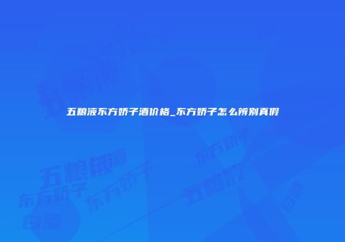 五粮液东方娇子酒价格_东方娇子怎么辨别真假