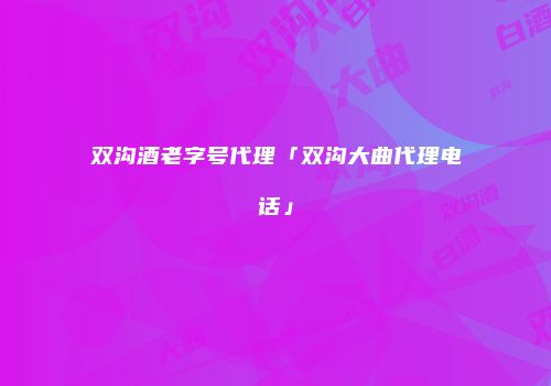 双沟酒老字号代理「双沟大曲代理电话」