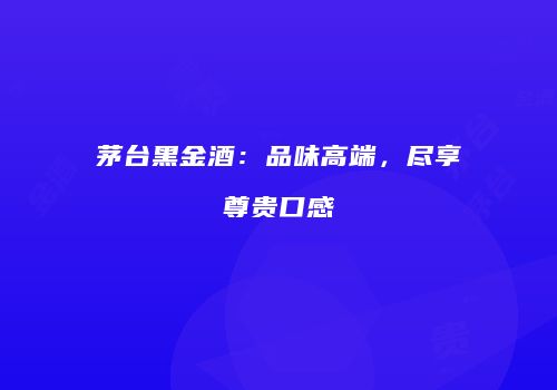 茅台黑金酒：品味高端，尽享尊贵口感