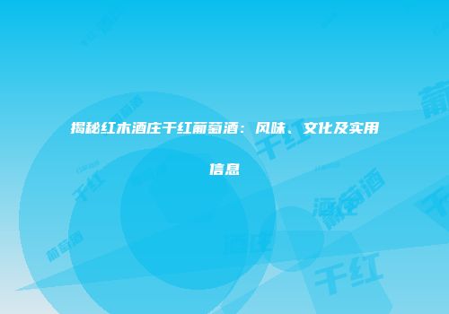 揭秘红木酒庄干红葡萄酒：风味、文化及实用信息