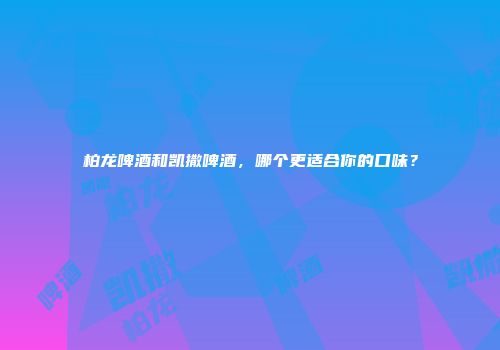 柏龙啤酒和凯撒啤酒，哪个更适合你的口味？