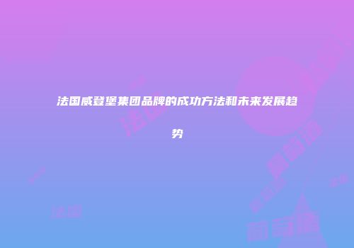 法国威登堡集团品牌的成功方法和未来发展趋势