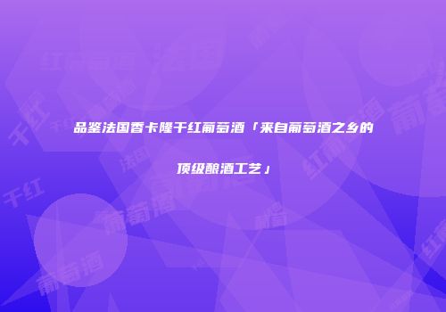 品鉴法国香卡隆干红葡萄酒「来自葡萄酒之乡的顶级酿酒工艺」