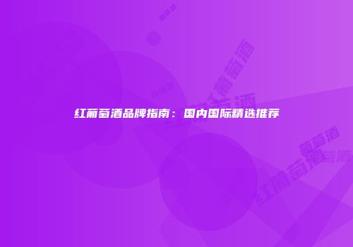 红葡萄酒品牌指南：国内国际精选推荐