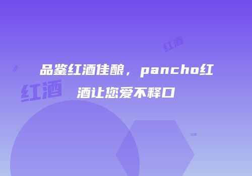 品鉴红酒佳酿，pancho红酒让您爱不释口