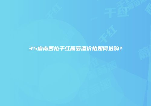 35度南西拉干红葡萄酒价格如何选购？