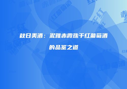秋日美酒：泥雅赤霞珠干红葡萄酒的品鉴之道