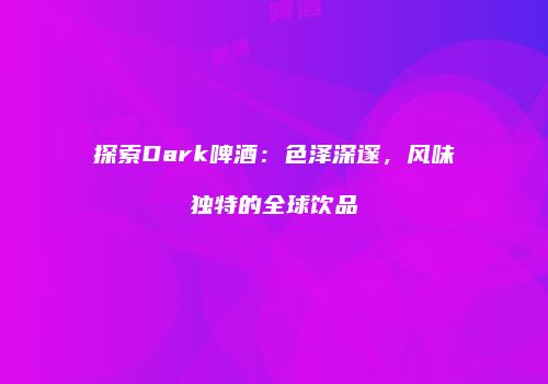 探索Dark啤酒：色泽深邃，风味独特的全球饮品
