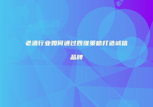 老酒行业如何通过四维策略打造诚信品牌