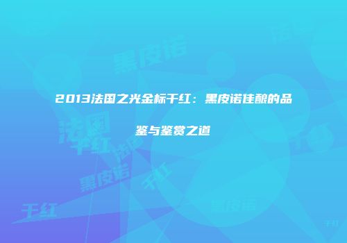 2013法国之光金标干红：黑皮诺佳酿的品鉴与鉴赏之道