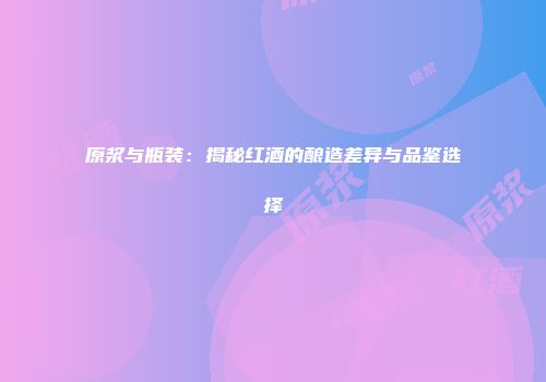 原浆与瓶装：揭秘红酒的酿造差异与品鉴选择