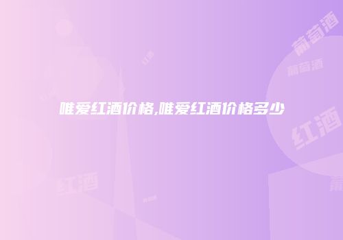 唯爱红酒价格,唯爱红酒价格多少