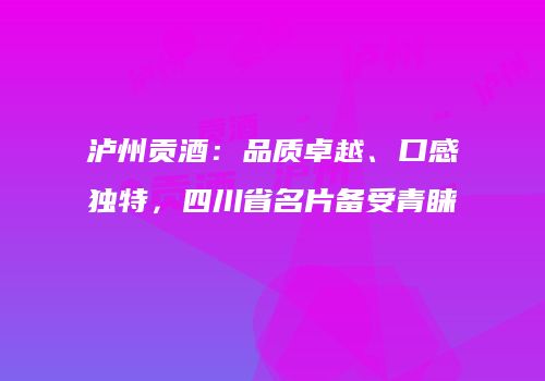 泸州贡酒：品质卓越、口感独特，四川省名片备受青睐