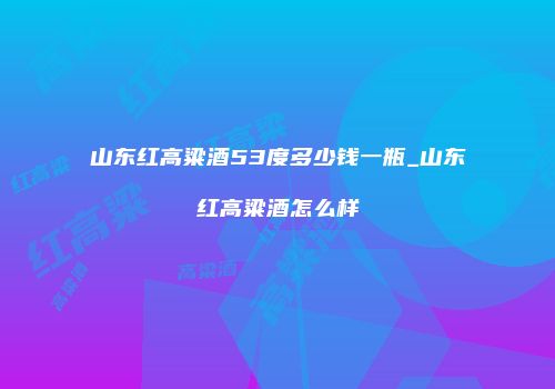 山东红高粱酒53度多少钱一瓶_山东红高粱酒怎么样