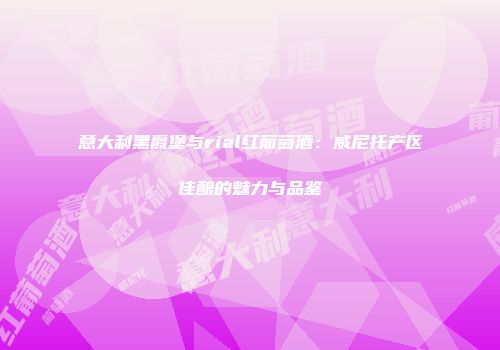 意大利黑爵堡与rial红葡萄酒：威尼托产区佳酿的魅力与品鉴