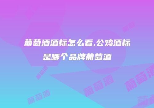 葡萄酒酒标怎么看,公鸡酒标是哪个品牌葡萄酒