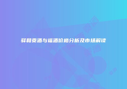驿和贡酒与福酒价格分析及市场解读