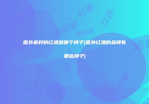 国外最好的红酒是哪个牌子(国外红酒的品牌有哪些牌子)