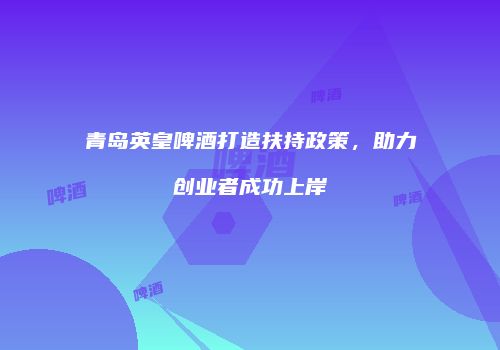 青岛英皇啤酒打造扶持政策，助力创业者成功上岸