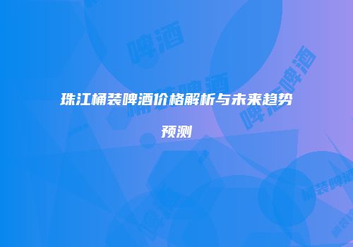 珠江桶装啤酒价格解析与未来趋势预测