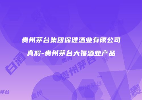 贵州茅台集团保健酒业有限公司真假-贵州茅台大福酒业产品