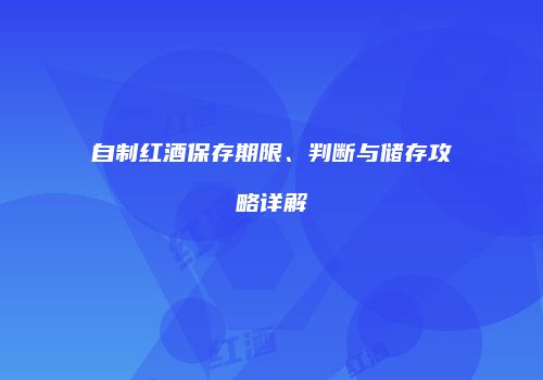 自制红酒保存期限、判断与储存攻略详解