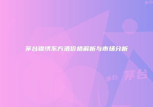 茅台锦绣东方酒价格解析与市场分析