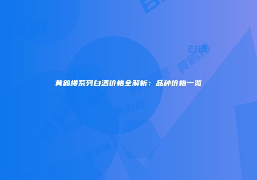 黄鹤楼系列白酒价格全解析：品种价格一览