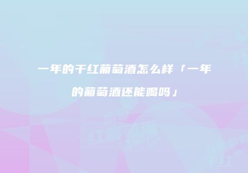 一年的干红葡萄酒怎么样「一年的葡萄酒还能喝吗」