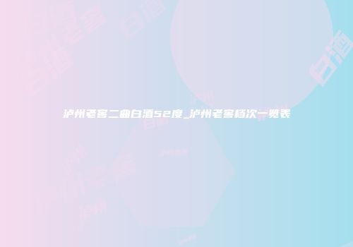 泸州老窖二曲白酒52度_泸州老窖档次一览表