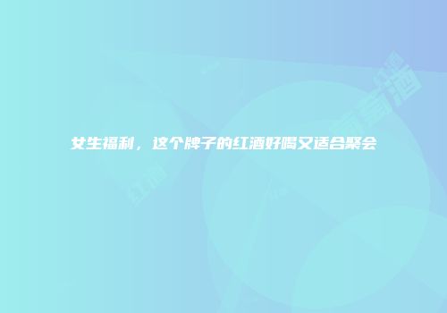 女生福利，这个牌子的红酒好喝又适合聚会