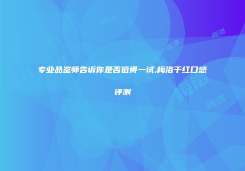 专业品鉴师告诉你是否值得一试,梅洛干红口感评测