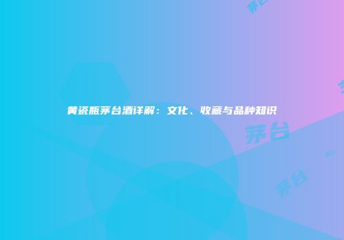 黄瓷瓶茅台酒详解：文化、收藏与品种知识
